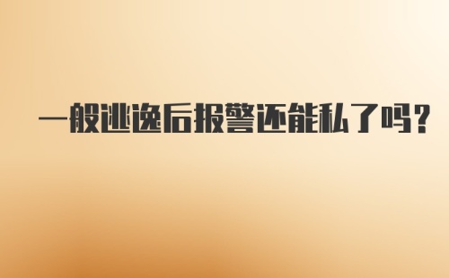 一般逃逸后报警还能私了吗？