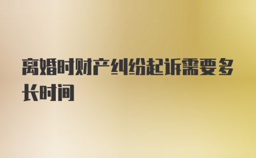 离婚时财产纠纷起诉需要多长时间