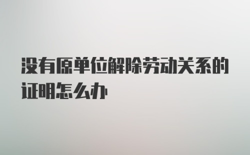 没有原单位解除劳动关系的证明怎么办