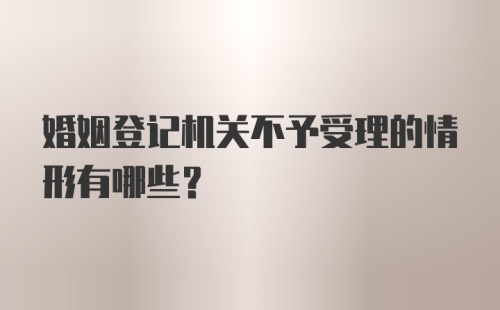 婚姻登记机关不予受理的情形有哪些？