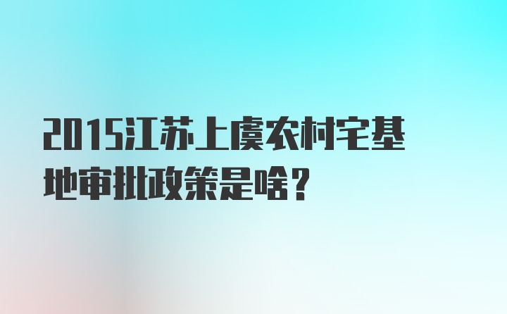 2015江苏上虞农村宅基地审批政策是啥？