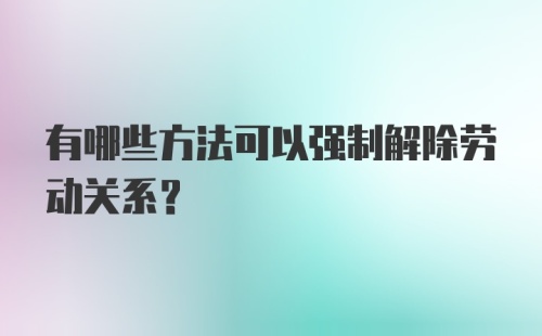 有哪些方法可以强制解除劳动关系？