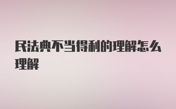 民法典不当得利的理解怎么理解