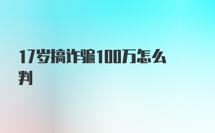 17岁搞诈骗100万怎么判