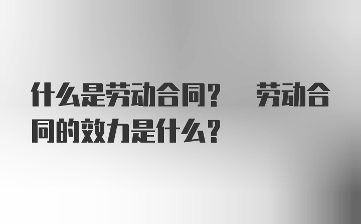 什么是劳动合同? 劳动合同的效力是什么？