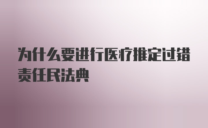 为什么要进行医疗推定过错责任民法典