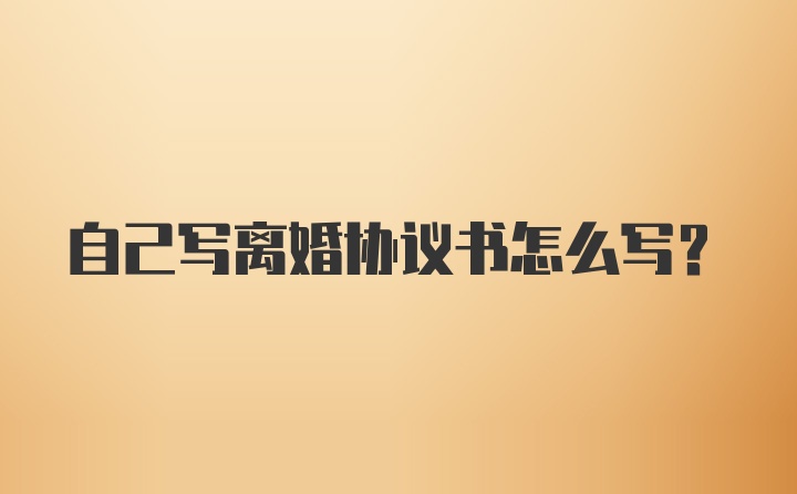 自己写离婚协议书怎么写？