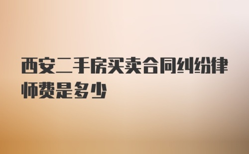 西安二手房买卖合同纠纷律师费是多少