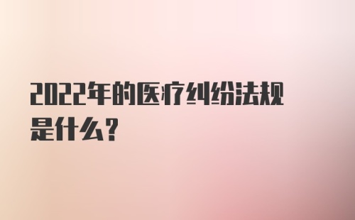 2022年的医疗纠纷法规是什么？