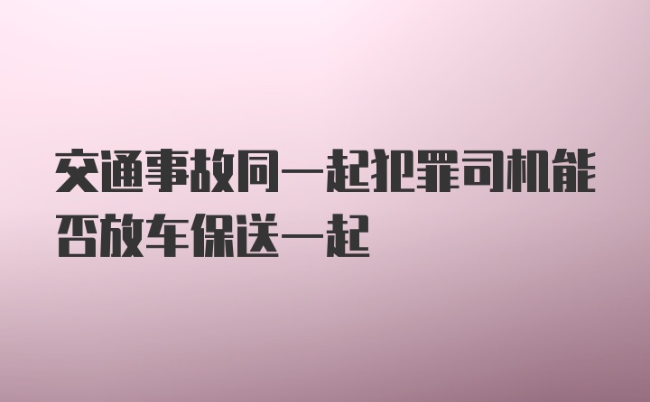 交通事故同一起犯罪司机能否放车保送一起