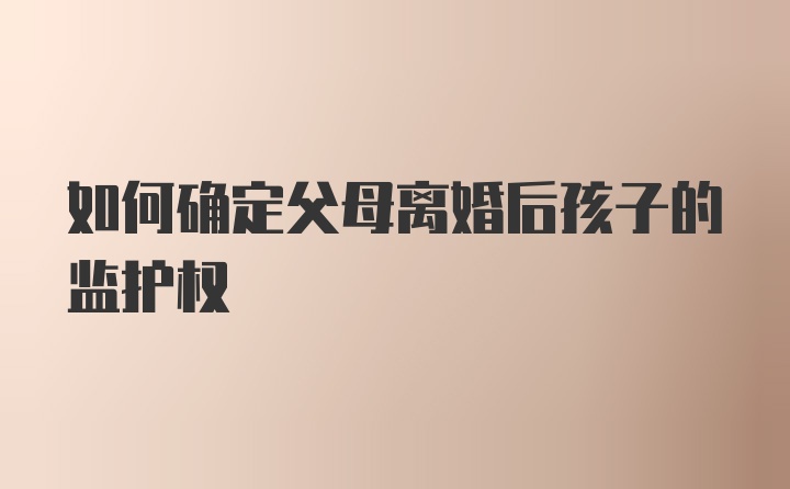 如何确定父母离婚后孩子的监护权