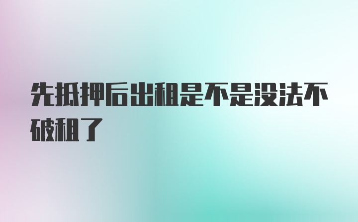 先抵押后出租是不是没法不破租了