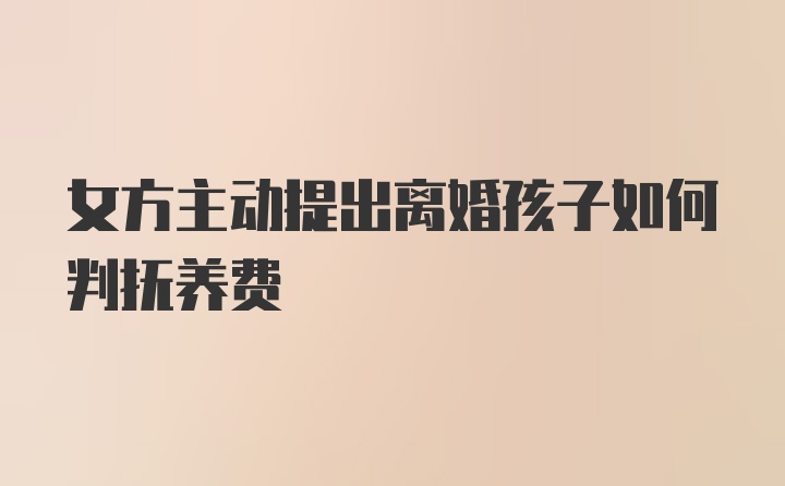 女方主动提出离婚孩子如何判抚养费