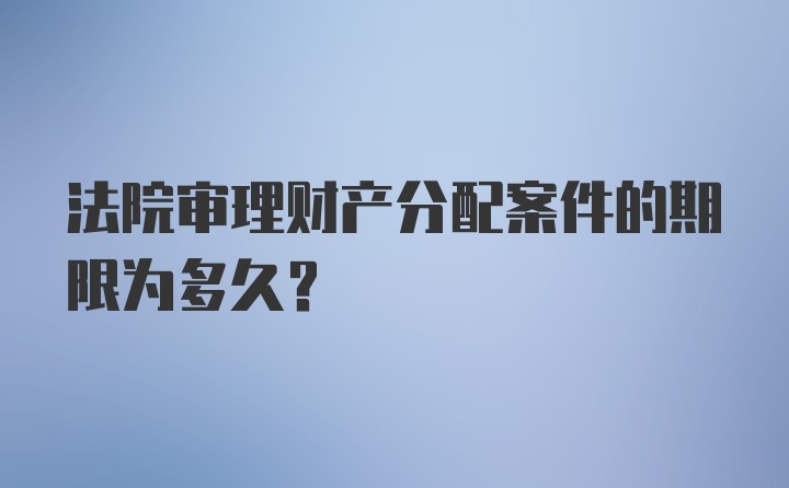 法院审理财产分配案件的期限为多久？