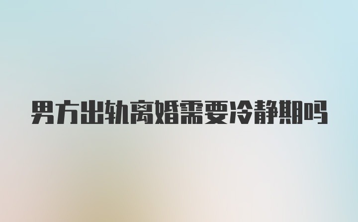 男方出轨离婚需要冷静期吗