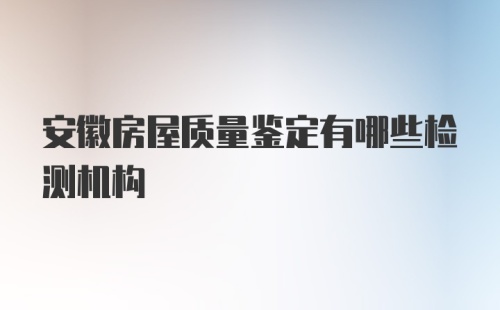 安徽房屋质量鉴定有哪些检测机构