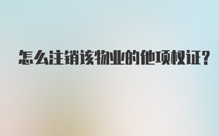 怎么注销该物业的他项权证?