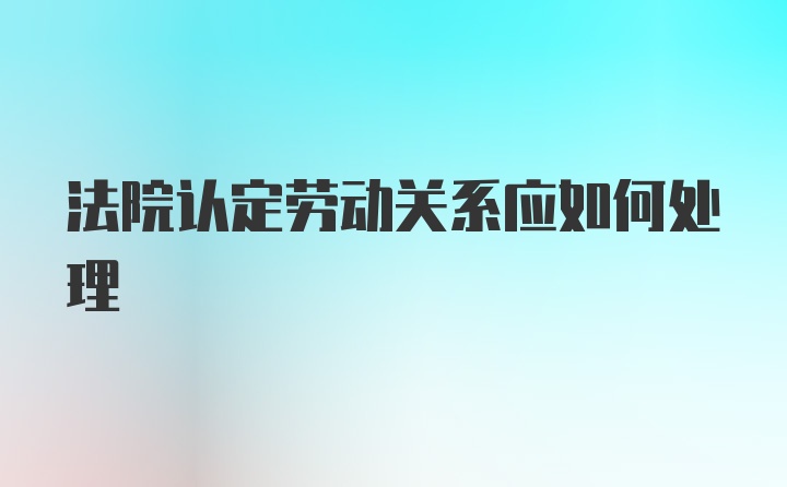 法院认定劳动关系应如何处理