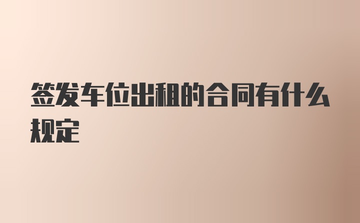 签发车位出租的合同有什么规定