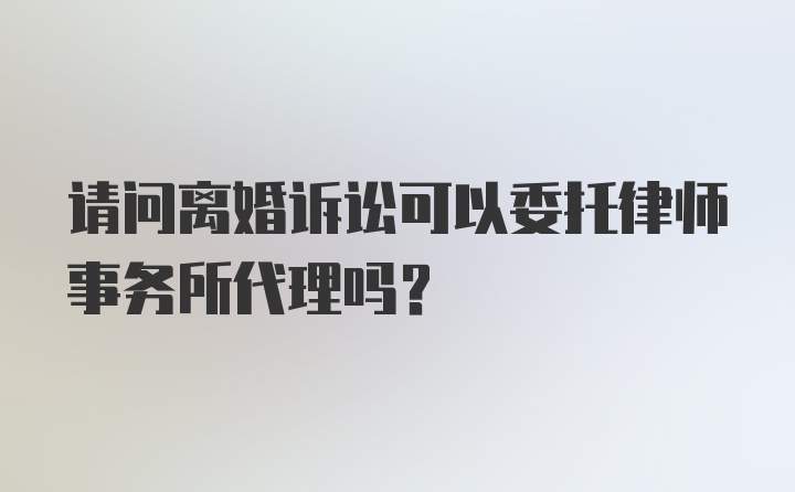 请问离婚诉讼可以委托律师事务所代理吗？