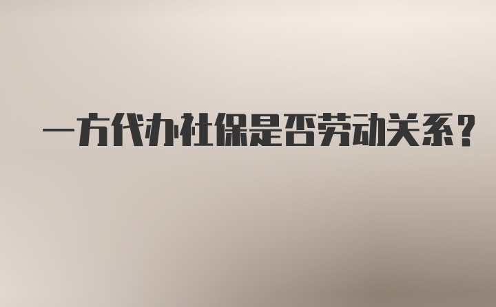 一方代办社保是否劳动关系？