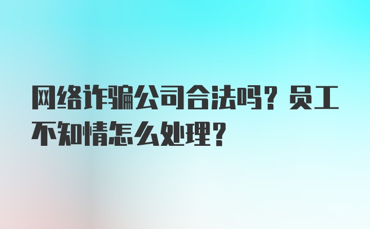 网络诈骗公司合法吗？员工不知情怎么处理？