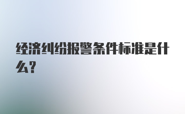 经济纠纷报警条件标准是什么？