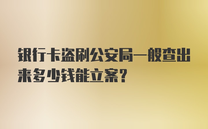 银行卡盗刷公安局一般查出来多少钱能立案?