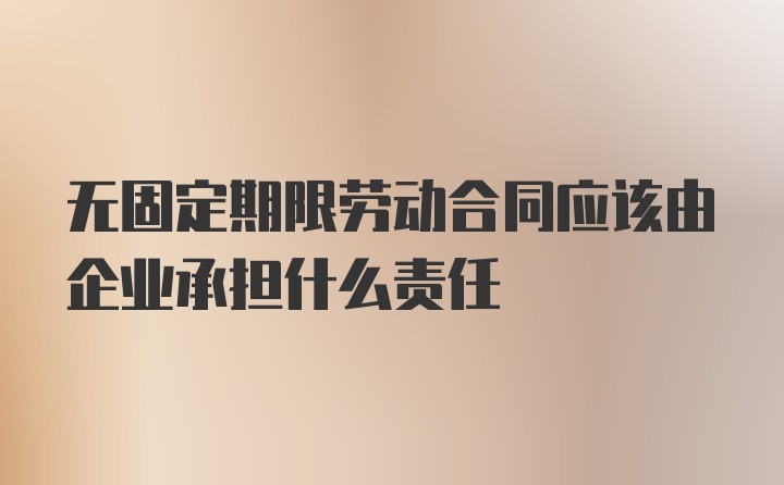 无固定期限劳动合同应该由企业承担什么责任