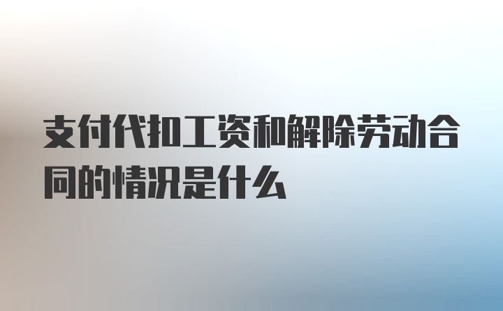 支付代扣工资和解除劳动合同的情况是什么