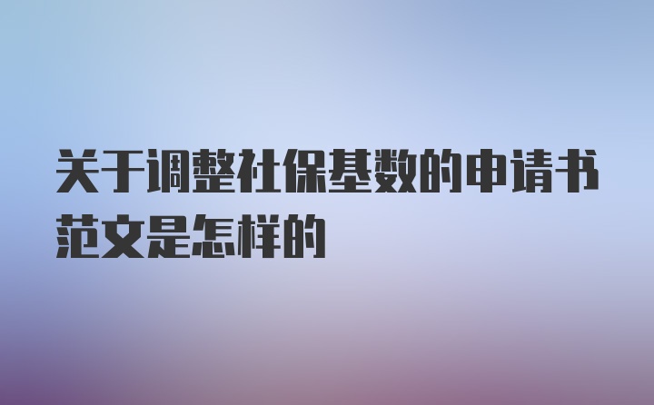 关于调整社保基数的申请书范文是怎样的