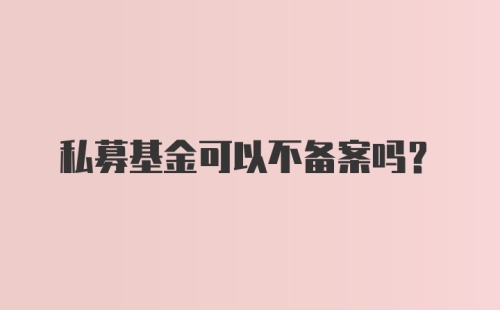 私募基金可以不备案吗？