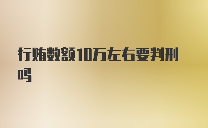 行贿数额10万左右要判刑吗