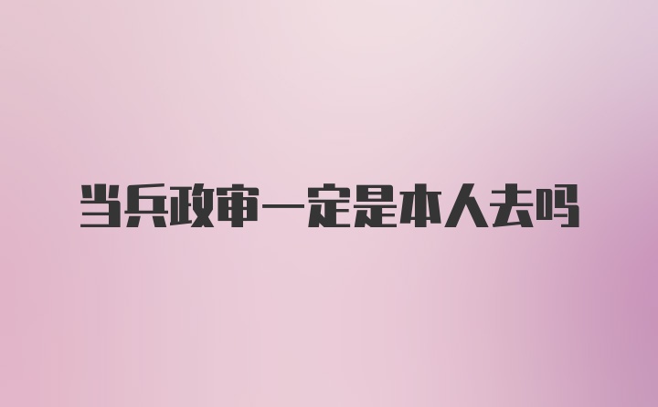 当兵政审一定是本人去吗