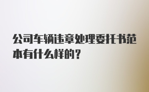 公司车辆违章处理委托书范本有什么样的？