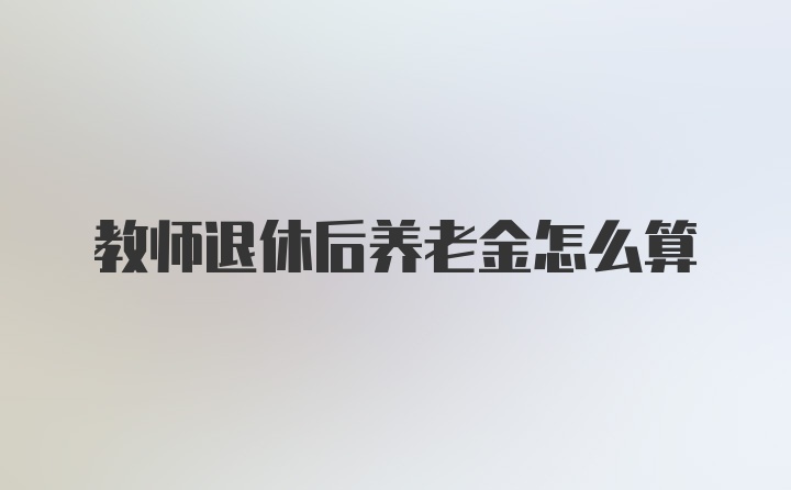 教师退休后养老金怎么算