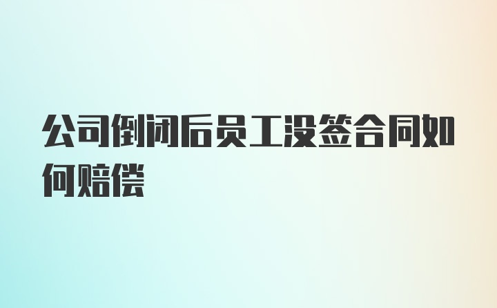 公司倒闭后员工没签合同如何赔偿