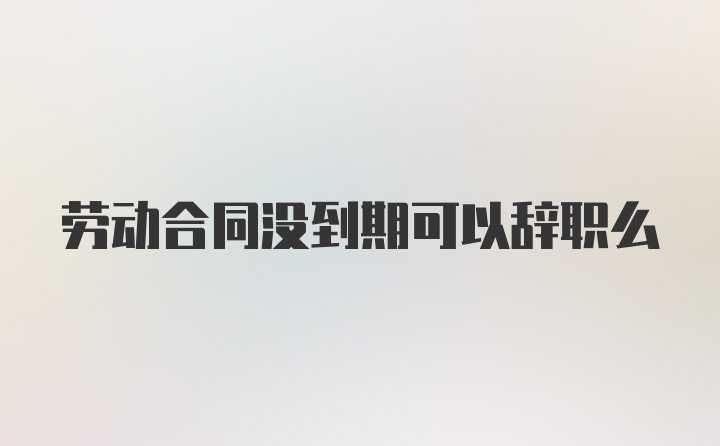 劳动合同没到期可以辞职么