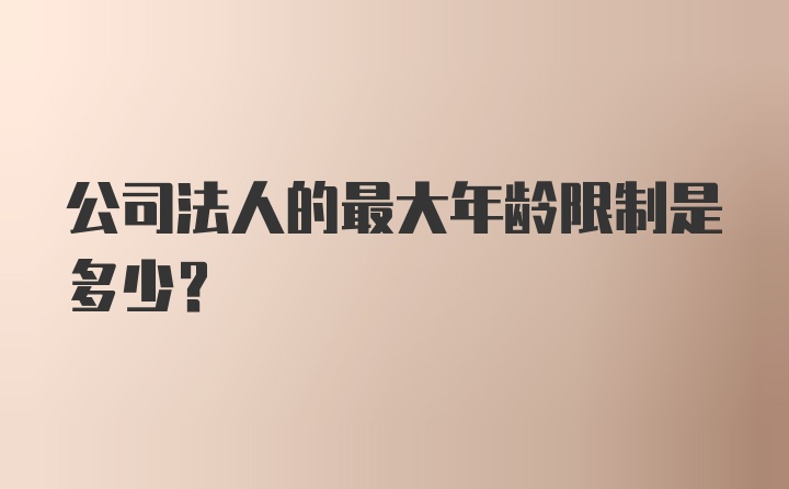 公司法人的最大年龄限制是多少？