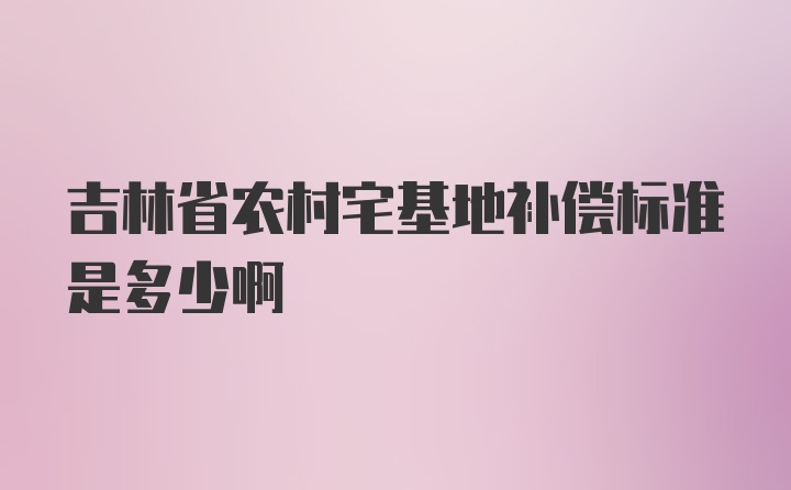 吉林省农村宅基地补偿标准是多少啊