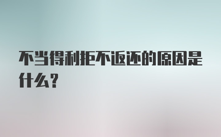 不当得利拒不返还的原因是什么？