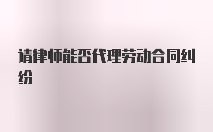 请律师能否代理劳动合同纠纷