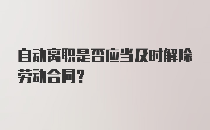 自动离职是否应当及时解除劳动合同？