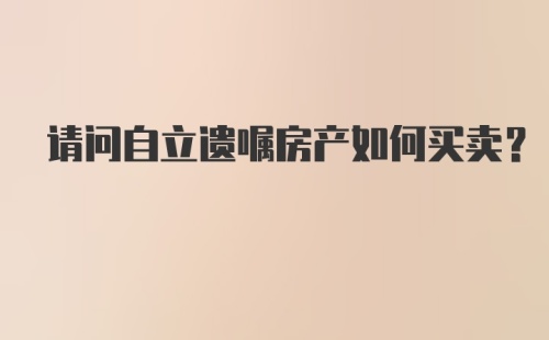 请问自立遗嘱房产如何买卖？