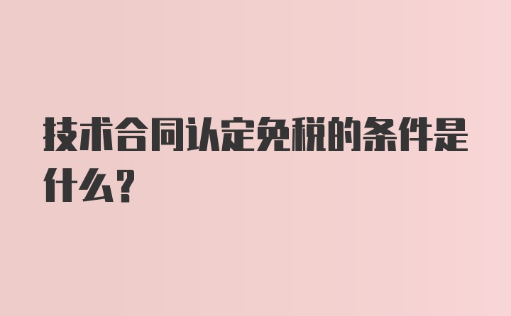 技术合同认定免税的条件是什么？