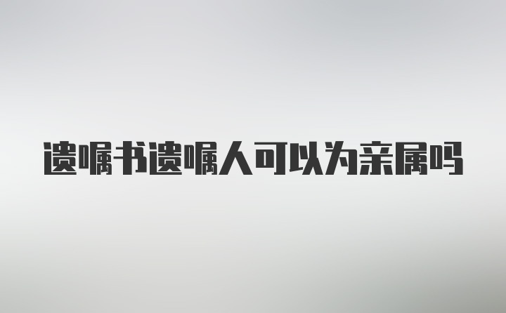 遗嘱书遗嘱人可以为亲属吗