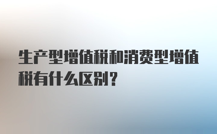 生产型增值税和消费型增值税有什么区别？