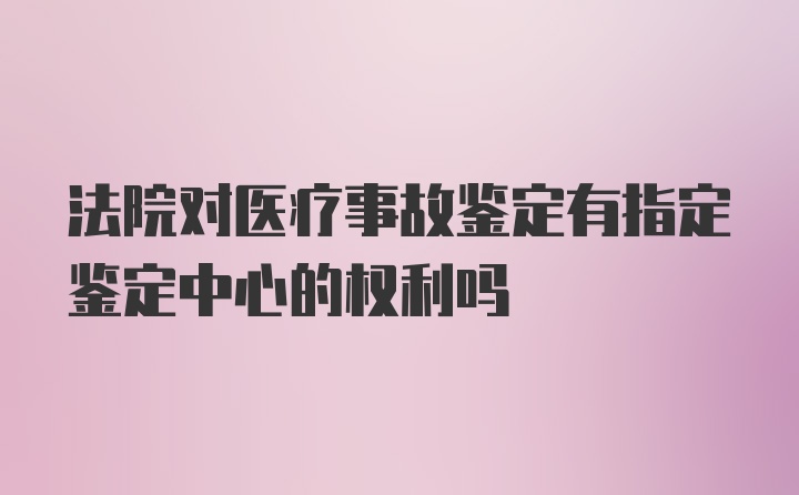 法院对医疗事故鉴定有指定鉴定中心的权利吗