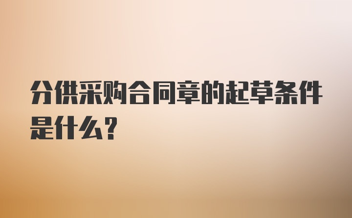 分供采购合同章的起草条件是什么？