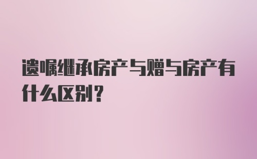 遗嘱继承房产与赠与房产有什么区别？